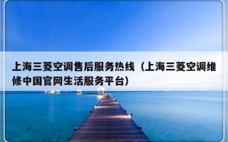 上海三菱空调售后服务热线（上海三菱空调维修中国官网生活服务平台）