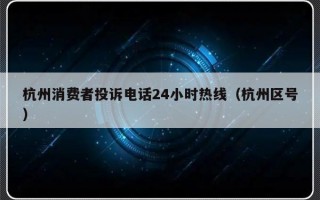 杭州消费者投诉电话24小时热线（杭州区号）
