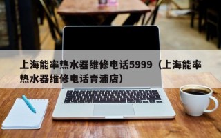 上海能率热水器维修电话5999（上海能率热水器维修电话青浦店）