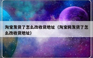 淘宝发货了怎么改收货地址（淘宝网发货了怎么改收货地址）