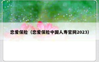 恋爱保险（恋爱保险中国人寿官网2023）