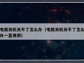 电脑关机关不了怎么办（电脑关机关不了怎么办一直黑屏）