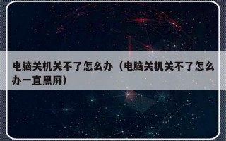 电脑关机关不了怎么办（电脑关机关不了怎么办一直黑屏）