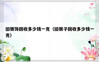 旧银饰回收多少钱一克（旧银子回收多少钱一克）