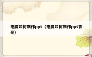 电脑如何制作ppt（电脑如何制作ppt背景）