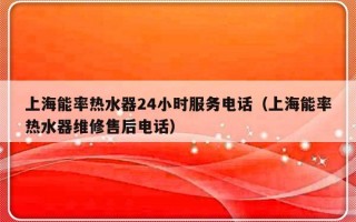上海能率热水器24小时服务电话（上海能率热水器维修售后电话）
