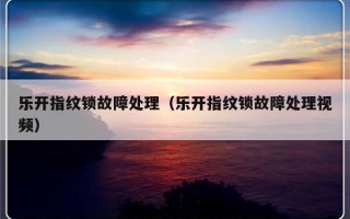 乐开指纹锁故障处理（乐开指纹锁故障处理视频）