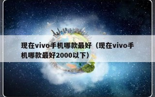 现在vivo手机哪款最好（现在vivo手机哪款最好2000以下）