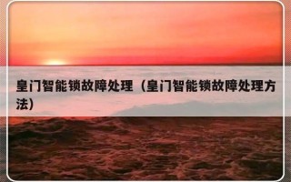 皇门智能锁故障处理（皇门智能锁故障处理方法）