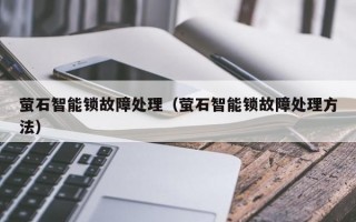 萤石智能锁故障处理（萤石智能锁故障处理方法）