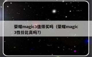 荣耀magic3值得买吗（荣耀magic3性价比高吗?）