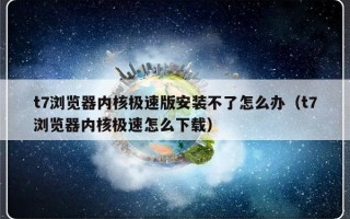 t7浏览器内核极速版安装不了怎么办（t7浏览器内核极速怎么下载）