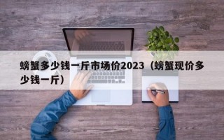 螃蟹多少钱一斤市场价2023（螃蟹现价多少钱一斤）