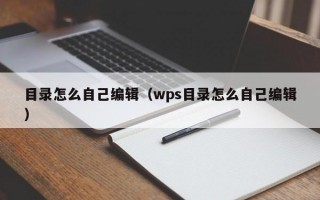 目录怎么自己编辑（wps目录怎么自己编辑）