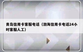 青岛信用卡客服电话（渤海信用卡电话24小时客服人工）
