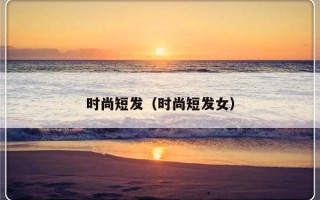 时尚短发（时尚短发女）