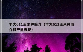 丰大611玉米种简介（丰大611玉米种简介和产量表现）
