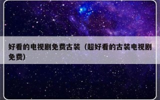 好看的电视剧免费古装（超好看的古装电视剧免费）