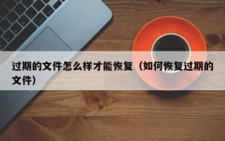 过期的文件怎么样才能恢复（如何恢复过期的文件）