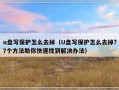 u盘写保护怎么去掉（U盘写保护怎么去掉?7个方法助你快速找到解决办法）
