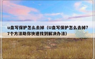 u盘写保护怎么去掉（U盘写保护怎么去掉?7个方法助你快速找到解决办法）