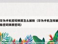 华为手机密码锁屏怎么解除（华为手机怎样解除密码锁屏密码）