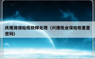 庆隆源保险柜故障处理（兴隆柜业保险柜重置密码）