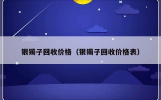 银镯子回收价格（银镯子回收价格表）