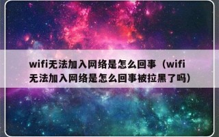 wifi无法加入网络是怎么回事（wifi无法加入网络是怎么回事被拉黑了吗）