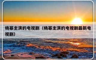 杨幂主演的电视剧（杨幂主演的电视剧最新电视剧）
