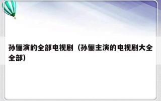 孙俪演的全部电视剧（孙俪主演的电视剧大全全部）