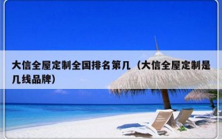 大信全屋定制全国排名第几（大信全屋定制是几线品牌）