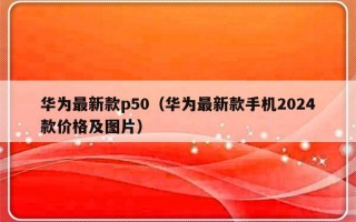 华为最新款p50（华为最新款手机2024款价格及图片）