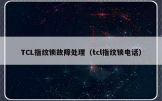 TCL指纹锁故障处理（tcl指纹锁电话）