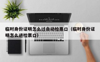 临时身份证明怎么过自动检票口（临时身份证明怎么进检票口）