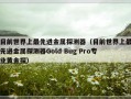 目前世界上最先进金属探测器（目前世界上最先进金属探测器Gold Bug Pro专业黄金探）