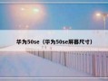 华为50se（华为50se屏幕尺寸）
