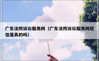 广东法院诉讼服务网（广东法院诉讼服务网短信是真的吗）