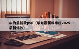 华为最新款p50（华为最新款手机2025最新爆款）