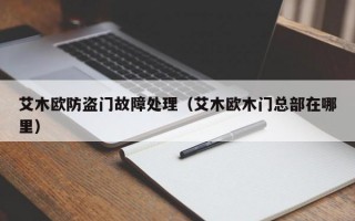 艾木欧防盗门故障处理（艾木欧木门总部在哪里）