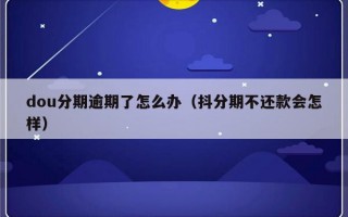 dou分期逾期了怎么办（抖分期不还款会怎样）
