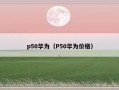 p50华为（P50华为价格）