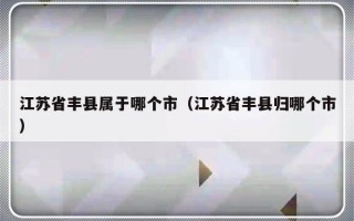 江苏省丰县属于哪个市（江苏省丰县归哪个市）