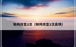 如何改签2次（如何改签2次高铁）
