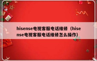 hisense电视客服电话维修（hisense电视客服电话维修怎么操作）