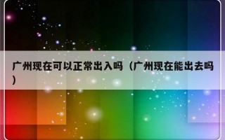 广州现在可以正常出入吗（广州现在能出去吗）