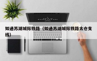 如通苏湖城际铁路（如通苏湖城际铁路太仓支线）