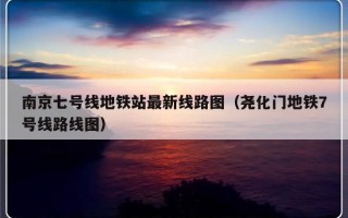 南京七号线地铁站最新线路图（尧化门地铁7号线路线图）