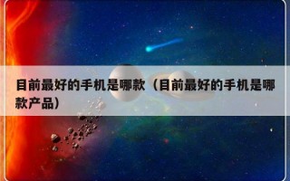 目前最好的手机是哪款（目前最好的手机是哪款产品）
