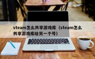 steam怎么共享游戏库（steam怎么共享游戏库给另一个号）